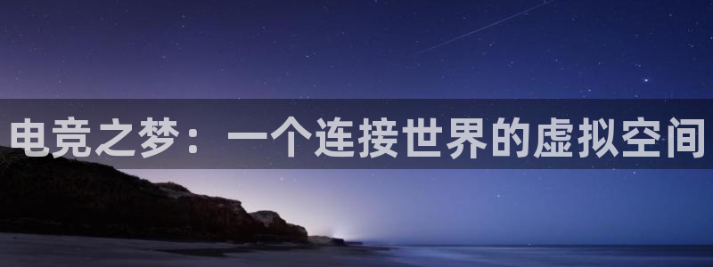 乐竞电竞app官方入口下载：电竞之梦：一个连接世界的虚拟空间