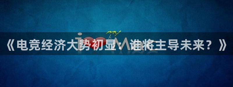 乐竞电竞官网入口：《电竞经济大势初显：谁将主导未来？》