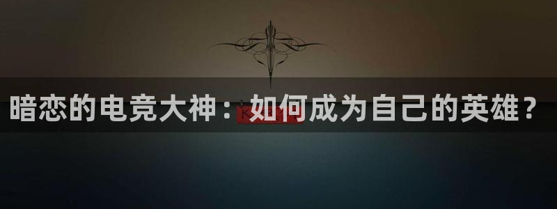 乐竞电竞：暗恋的电竞大神：如何成为自己的英雄？