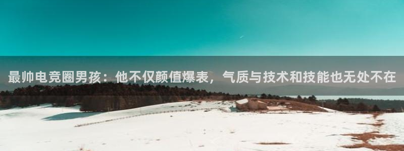 乐竞电竞青训基地怎么样：最帅电竞圈男孩：他不仅颜值爆表，气质与技术和技能也无处不在